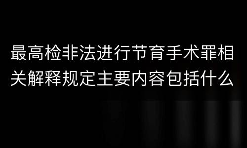 最高检非法进行节育手术罪相关解释规定主要内容包括什么