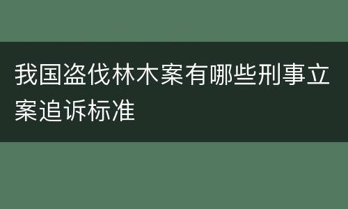 我国盗伐林木案有哪些刑事立案追诉标准