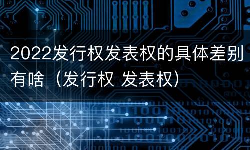 2022发行权发表权的具体差别有啥（发行权 发表权）