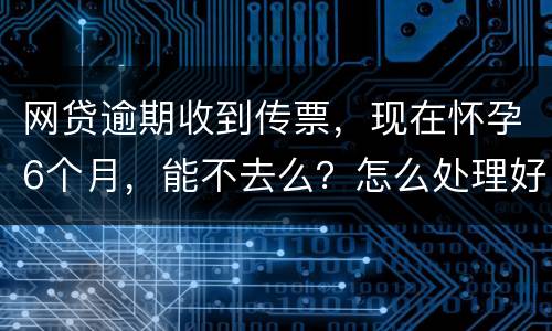 网贷逾期收到传票，现在怀孕6个月，能不去么？怎么处理好，现在也没能力还款