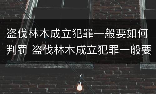 盗伐林木成立犯罪一般要如何判罚 盗伐林木成立犯罪一般要如何判罚呢