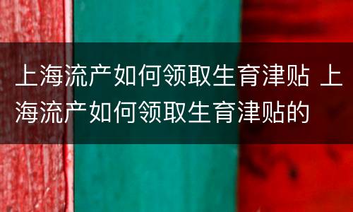 上海流产如何领取生育津贴 上海流产如何领取生育津贴的