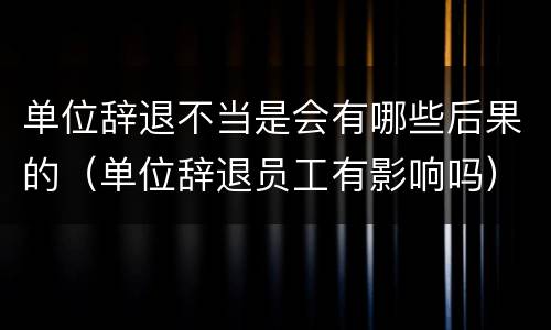 单位辞退不当是会有哪些后果的（单位辞退员工有影响吗）
