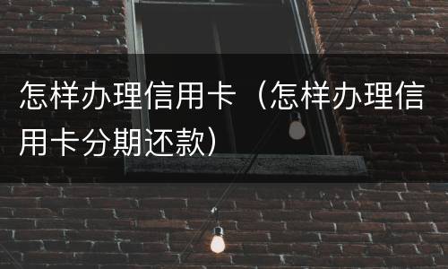 怎样办理信用卡（怎样办理信用卡分期还款）