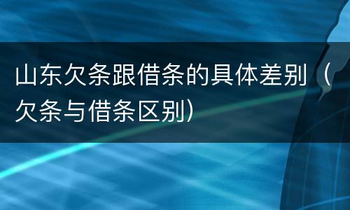 山东欠条跟借条的具体差别（欠条与借条区别）