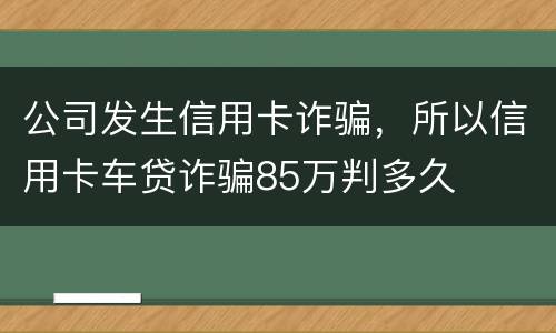公司发生信用卡诈骗，所以信用卡车贷诈骗85万判多久