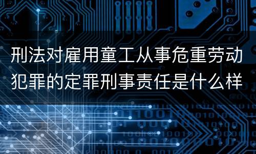 刑法对雇用童工从事危重劳动犯罪的定罪刑事责任是什么样的