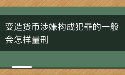 变造货币涉嫌构成犯罪的一般会怎样量刑