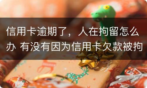 信用卡逾期了，人在拘留怎么办 有没有因为信用卡欠款被拘留的