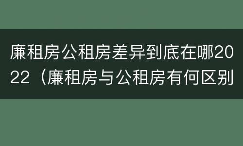 廉租房公租房差异到底在哪2022（廉租房与公租房有何区别）