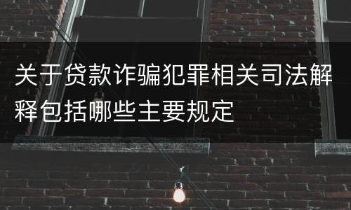 关于贷款诈骗犯罪相关司法解释包括哪些主要规定