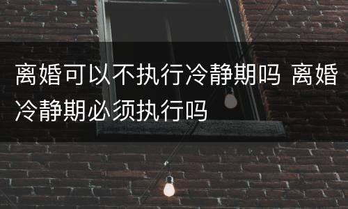 离婚可以不执行冷静期吗 离婚冷静期必须执行吗