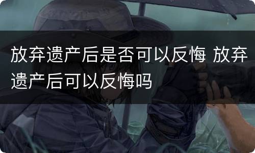 放弃遗产后是否可以反悔 放弃遗产后可以反悔吗