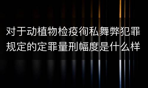 对于动植物检疫徇私舞弊犯罪规定的定罪量刑幅度是什么样的