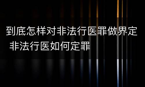 到底怎样对非法行医罪做界定 非法行医如何定罪