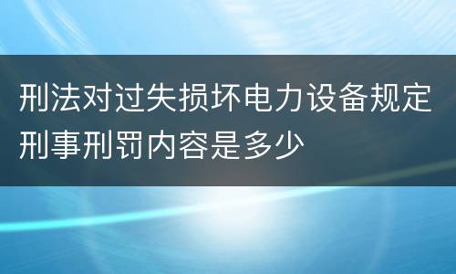 刑法对过失损坏电力设备规定刑事刑罚内容是多少
