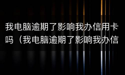 我电脑逾期了影响我办信用卡吗（我电脑逾期了影响我办信用卡吗安全吗）