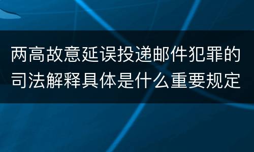 两高故意延误投递邮件犯罪的司法解释具体是什么重要规定