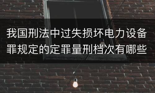 我国刑法中过失损坏电力设备罪规定的定罪量刑档次有哪些