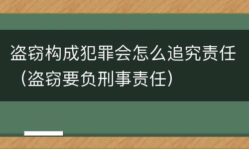 盗窃构成犯罪会怎么追究责任（盗窃要负刑事责任）