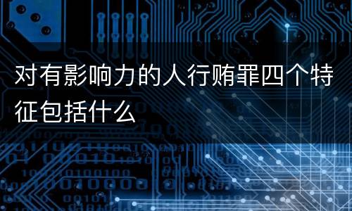 对有影响力的人行贿罪四个特征包括什么