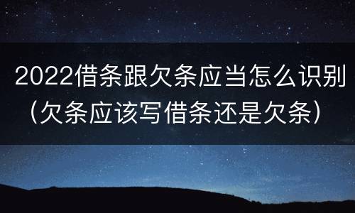 2022借条跟欠条应当怎么识别（欠条应该写借条还是欠条）
