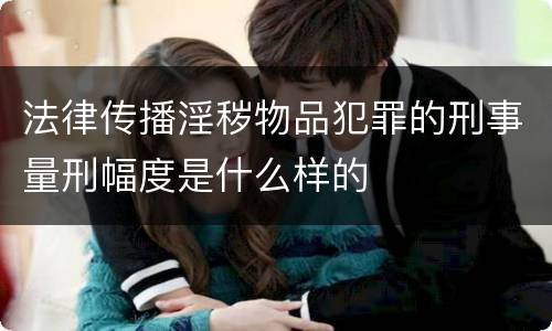 法律传播淫秽物品犯罪的刑事量刑幅度是什么样的