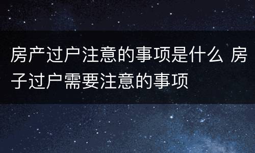 房产过户注意的事项是什么 房子过户需要注意的事项