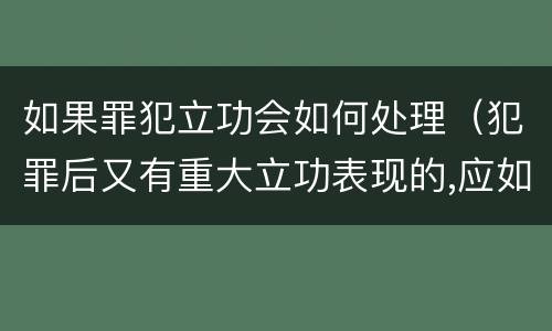 如果罪犯立功会如何处理（犯罪后又有重大立功表现的,应如何处罚）