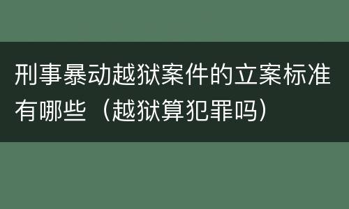 刑事暴动越狱案件的立案标准有哪些（越狱算犯罪吗）