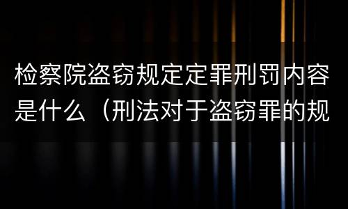 检察院盗窃规定定罪刑罚内容是什么（刑法对于盗窃罪的规定）