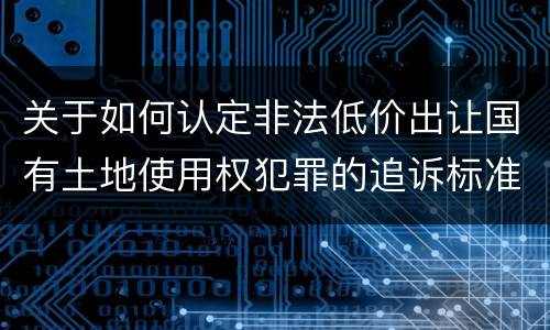 关于如何认定非法低价出让国有土地使用权犯罪的追诉标准
