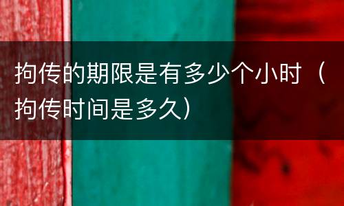 拘传的期限是有多少个小时（拘传时间是多久）