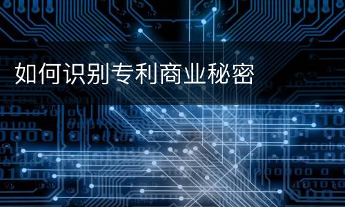 如何识别专利商业秘密