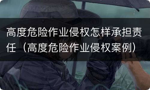 高度危险作业侵权怎样承担责任（高度危险作业侵权案例）