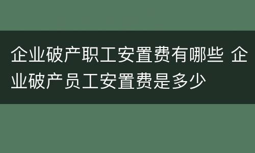 企业破产职工安置费有哪些 企业破产员工安置费是多少