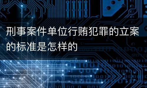 刑事案件单位行贿犯罪的立案的标准是怎样的