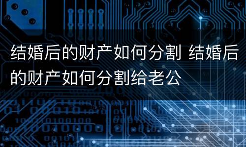 结婚后的财产如何分割 结婚后的财产如何分割给老公