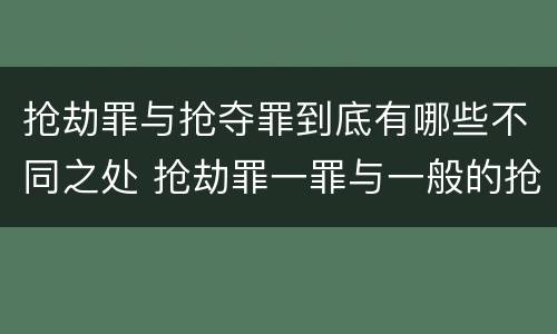 抢劫罪与抢夺罪到底有哪些不同之处 抢劫罪一罪与一般的抢劫罪区别