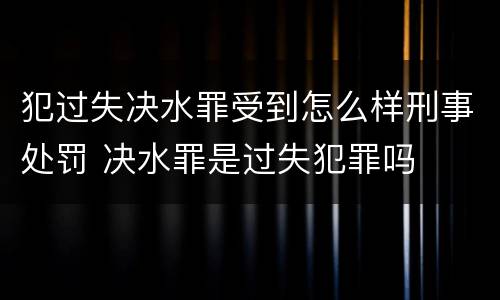 犯过失决水罪受到怎么样刑事处罚 决水罪是过失犯罪吗