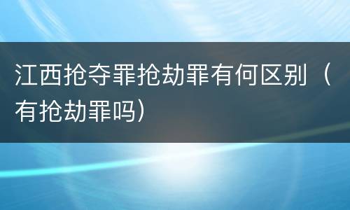 江西抢夺罪抢劫罪有何区别（有抢劫罪吗）