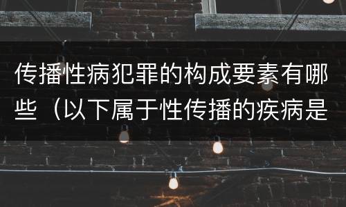 传播性病犯罪的构成要素有哪些（以下属于性传播的疾病是）