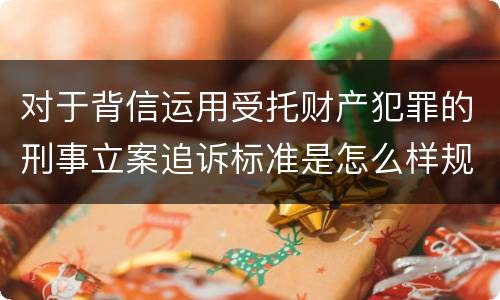 对于背信运用受托财产犯罪的刑事立案追诉标准是怎么样规定