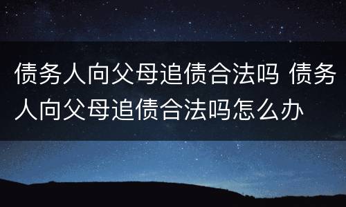 债务人向父母追债合法吗 债务人向父母追债合法吗怎么办