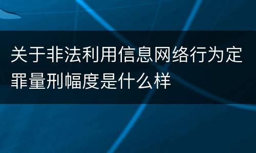 关于非法利用信息网络行为定罪量刑幅度是什么样