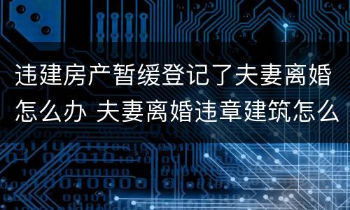 违建房产暂缓登记了夫妻离婚怎么办 夫妻离婚违章建筑怎么处理