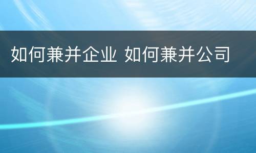 如何兼并企业 如何兼并公司