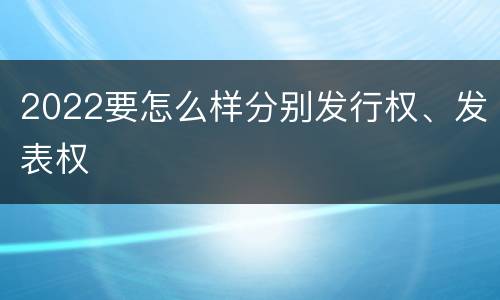 2022要怎么样分别发行权、发表权