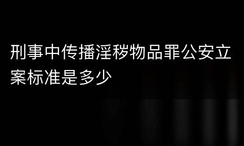 刑事中传播淫秽物品罪公安立案标准是多少