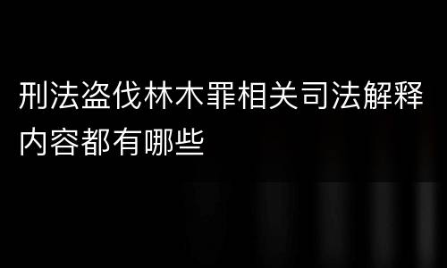 刑法盗伐林木罪相关司法解释内容都有哪些